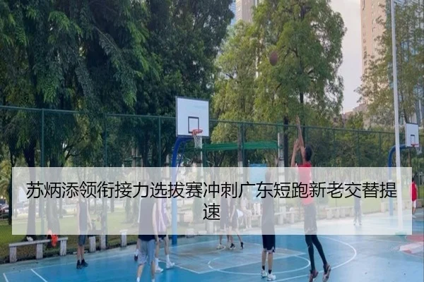 苏炳添领衔接力选拔赛冲刺广东短跑新老交替提速